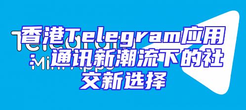 香港Telegram应用：通讯新潮流下的社交新选择