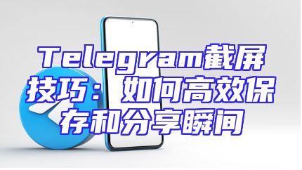 Telegram截屏技巧：如何高效保存和分享瞬间