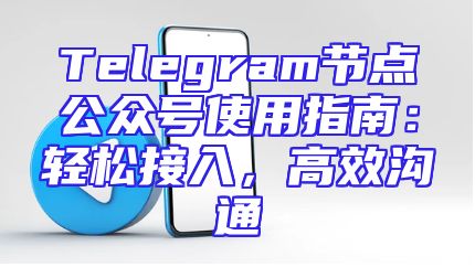 Telegram节点公众号使用指南：轻松接入，高效沟通