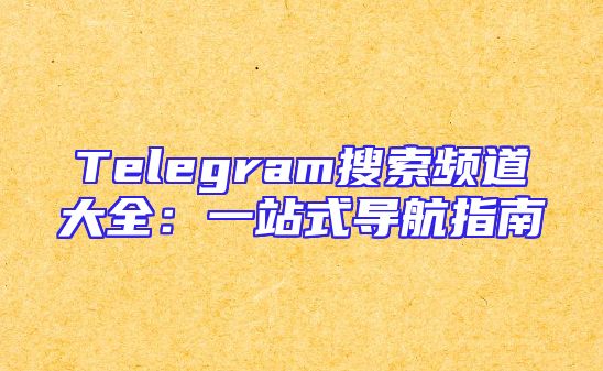 Telegram搜索频道大全：一站式导航指南