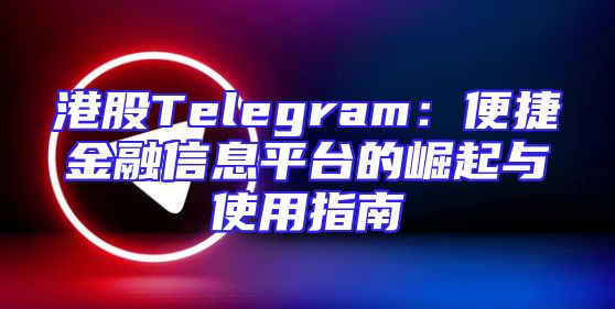 港股Telegram：便捷金融信息平台的崛起与使用指南