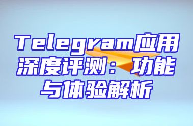 Telegram应用深度评测：功能与体验解析