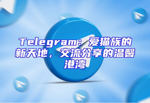 Telegram：爱猫族的新天地，交流分享的温馨港湾