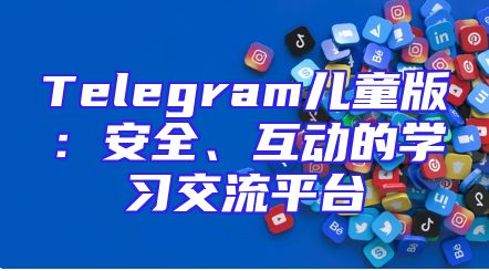 Telegram儿童版：安全、互动的学习交流平台