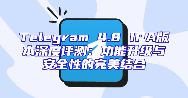 Telegram 4.8 IPA版本深度评测：功能升级与安全性的完美结合