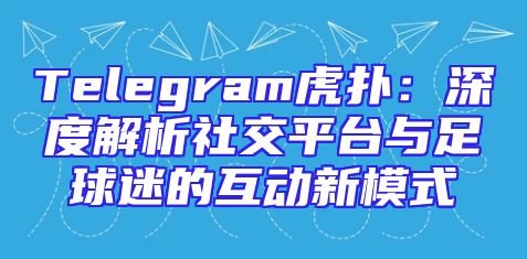 Telegram虎扑：深度解析社交平台与足球迷的互动新模式