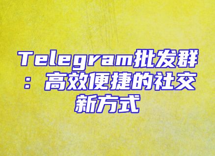 Telegram批发群：高效便捷的社交新方式