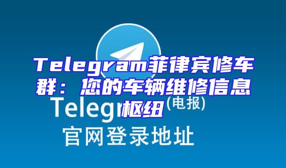 Telegram菲律宾修车群：您的车辆维修信息枢纽