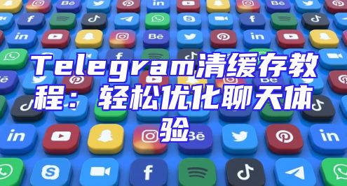 Telegram清缓存教程：轻松优化聊天体验