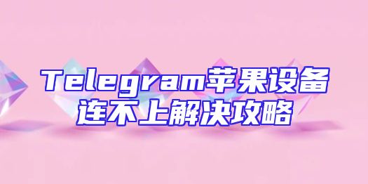 Telegram苹果设备连不上解决攻略