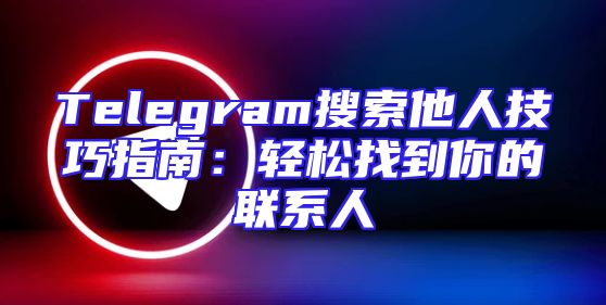 Telegram搜索他人技巧指南：轻松找到你的联系人