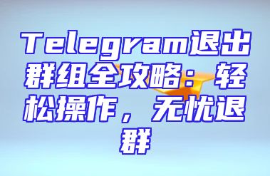 Telegram退出群组全攻略：轻松操作，无忧退群