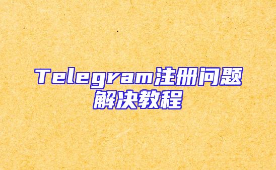 Telegram注册问题解决教程