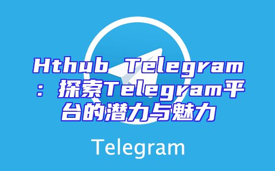 Hthub Telegram：探索Telegram平台的潜力与魅力
