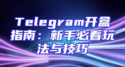 Telegram开盒指南：新手必看玩法与技巧