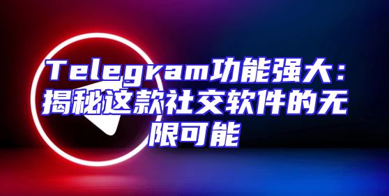 Telegram功能强大：揭秘这款社交软件的无限可能