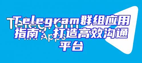 Telegram群组应用指南：打造高效沟通平台