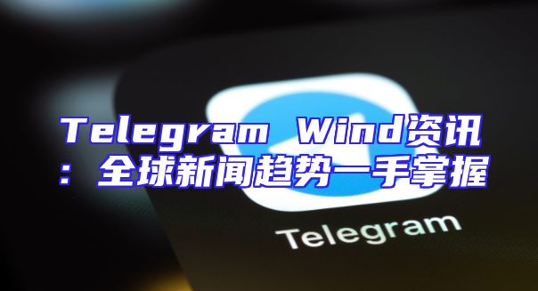 Telegram Wind资讯：全球新闻趋势一手掌握