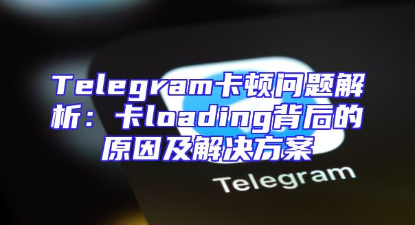 Telegram卡顿问题解析：卡loading背后的原因及解决方案