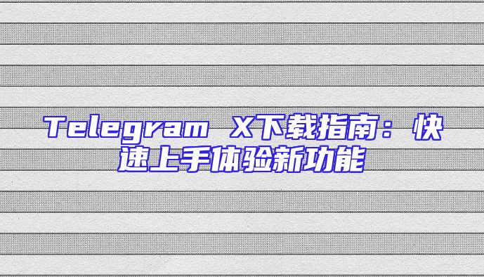 Telegram X下载指南：快速上手体验新功能