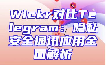 Wickr对比Telegram：隐私安全通讯应用全面解析