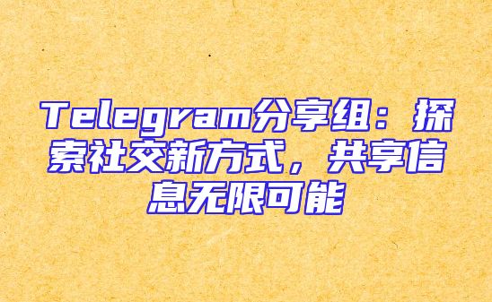 Telegram分享组：探索社交新方式，共享信息无限可能