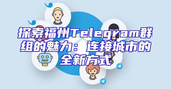 探索福州Telegram群组的魅力：连接城市的全新方式