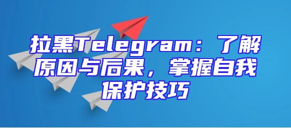 拉黑Telegram：了解原因与后果，掌握自我保护技巧