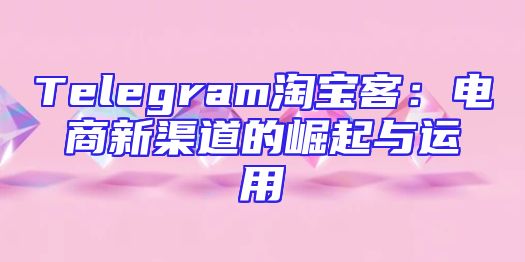 Telegram淘宝客：电商新渠道的崛起与运用