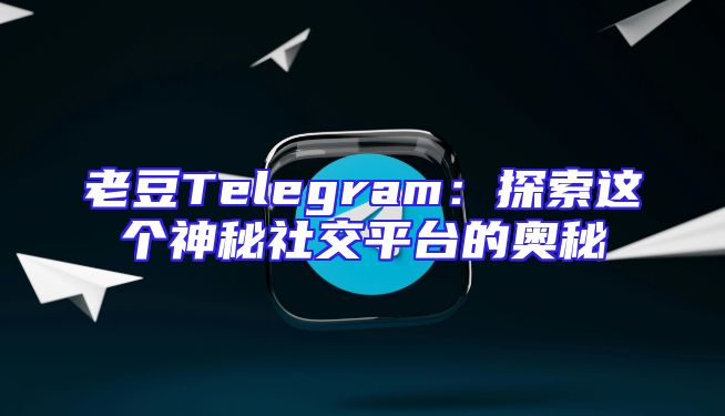 老豆Telegram：探索这个神秘社交平台的奥秘