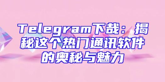 Telegram下哉：揭秘这个热门通讯软件的奥秘与魅力