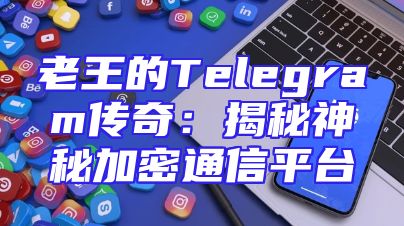 老王的Telegram传奇：揭秘神秘加密通信平台