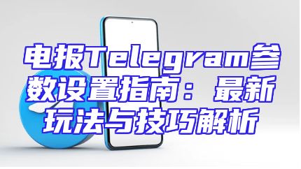 电报Telegram参数设置指南：最新玩法与技巧解析