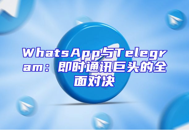 WhatsApp与Telegram：即时通讯巨头的全面对决