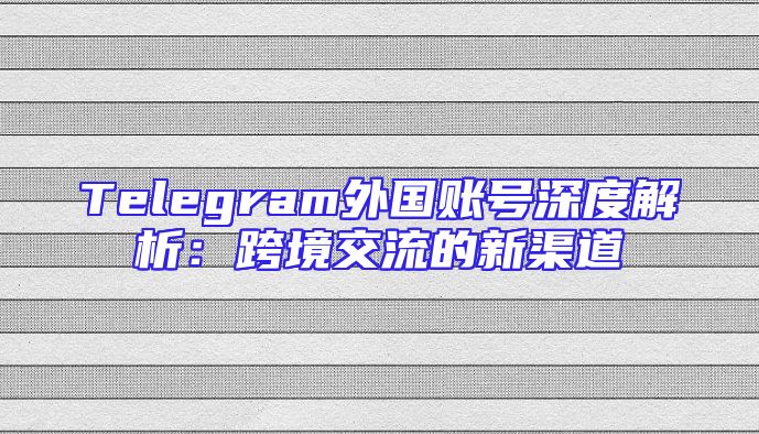 Telegram外国账号深度解析：跨境交流的新渠道