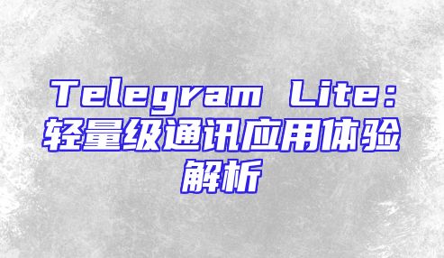 Telegram Lite：轻量级通讯应用体验解析