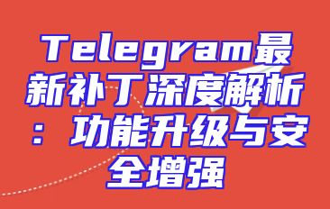 Telegram最新补丁深度解析：功能升级与安全增强