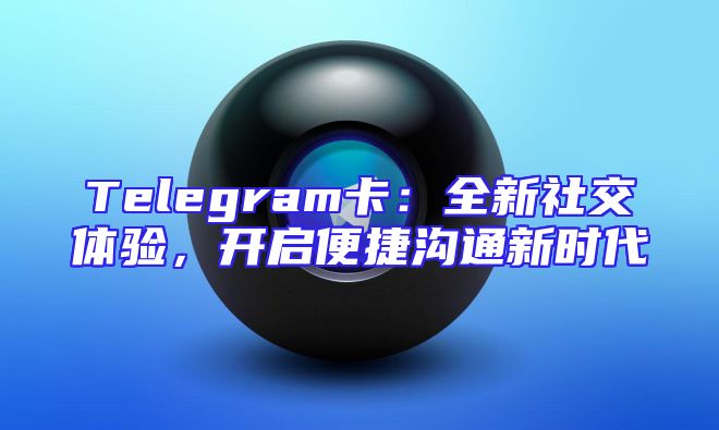 Telegram卡：全新社交体验，开启便捷沟通新时代