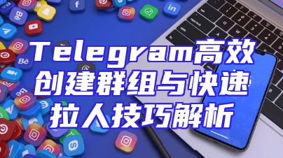 Telegram高效创建群组与快速拉人技巧解析