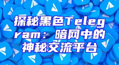 探秘黑色Telegram：暗网中的神秘交流平台