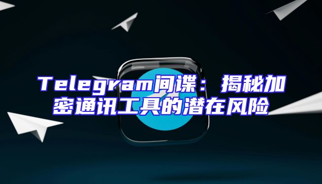 Telegram间谍：揭秘加密通讯工具的潜在风险