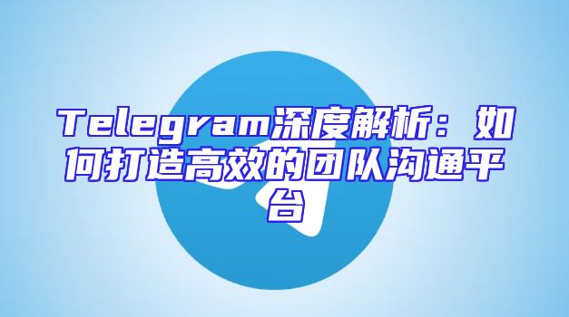 Telegram深度解析：如何打造高效的团队沟通平台