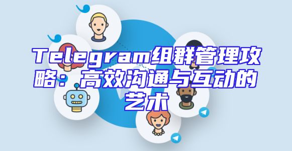 Telegram组群管理攻略：高效沟通与互动的艺术