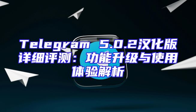 Telegram 5.0.2汉化版详细评测：功能升级与使用体验解析