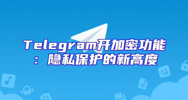 Telegram开加密功能：隐私保护的新高度