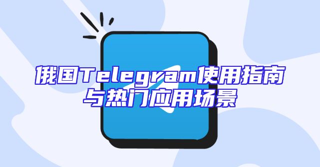 俄国Telegram使用指南与热门应用场景