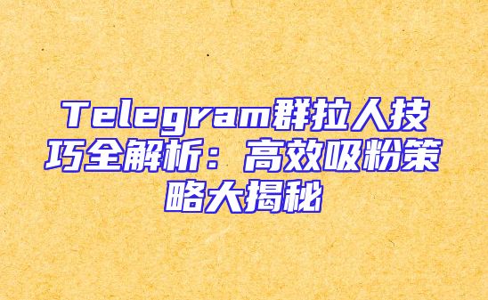 Telegram群拉人技巧全解析：高效吸粉策略大揭秘