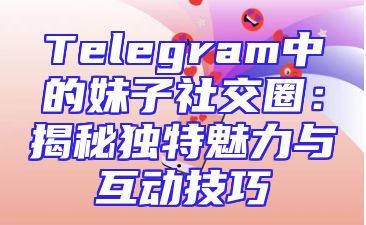 Telegram中的妹子社交圈：揭秘独特魅力与互动技巧