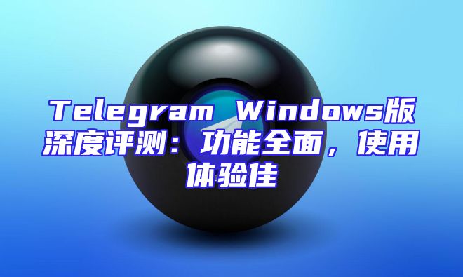 Telegram Windows版深度评测：功能全面，使用体验佳