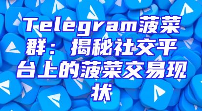 Telegram菠菜群：揭秘社交平台上的菠菜交易现状